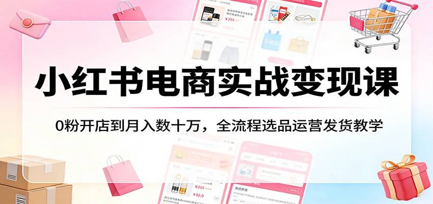 小红书电商实战变现课：0粉开店到月入数十万，全流程选品运营发货教学-云推网创项目库
