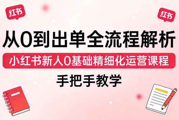 从0到出单全流程解析，小红书新人0基础精细化运营课程，手把手教学-云推网创项目库