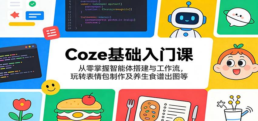 Coze基础入门课:从零掌握智能体搭建与工作流,玩转表情包制作及养生食谱出图等-云推网创项目库