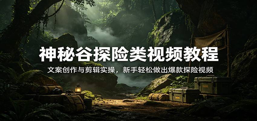 神秘谷探险类视频教程：文案创作与剪辑实操，新手轻松做出爆款探险视频-云推网创项目库