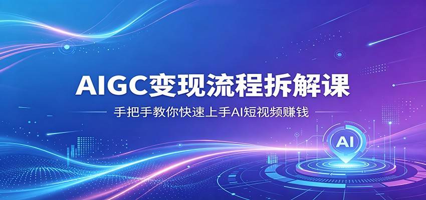 AIGC变现流程拆解课，手把手教你快速上手AI短视频赚钱-云推网创项目库