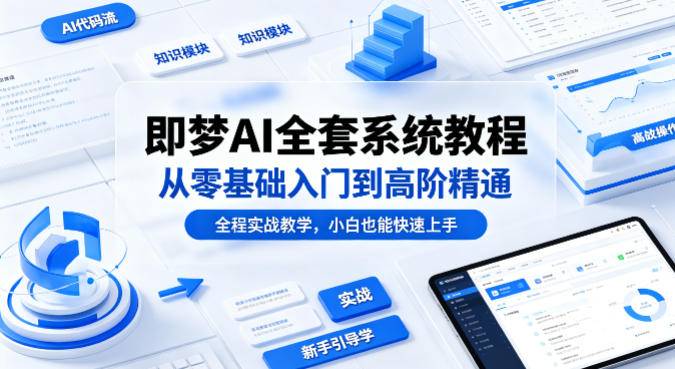 即梦AI全套系统教程，从零基础入门到高阶精通，全程实战教学，小白也能快速上手-云推网创项目库