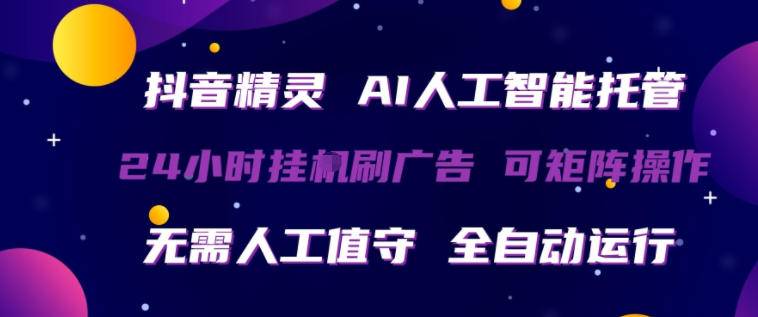抖音精灵AI人工智能托管，24小时全自动刷广告，无需人工值守，可矩阵操作【揭秘】-云推网创项目库