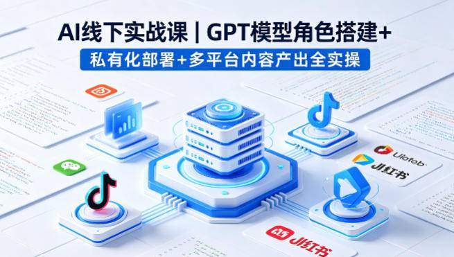 AI线下实战课，GPT模型角色搭建+私有化部署+多平台内容产出全实操-云推网创项目库