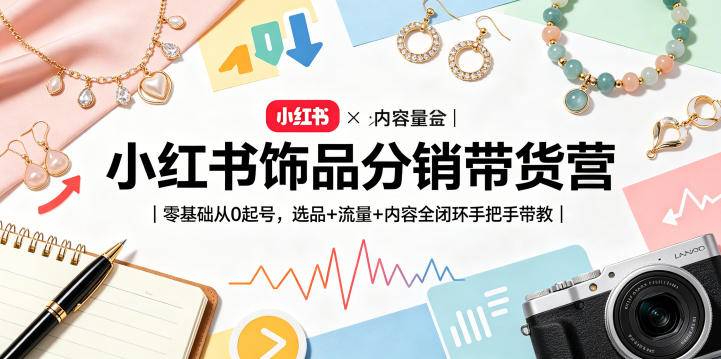 小红书饰品分销带货营｜零基础从0起号，选品+流量+内容全闭环手把手带教-云推网创项目库