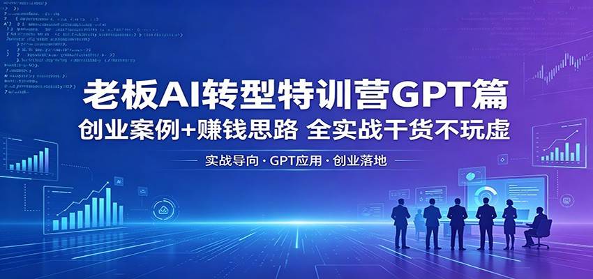 老板AI转型特训营GPT篇：创业案例+赚钱思路，全实战干货不玩虚-云推网创项目库