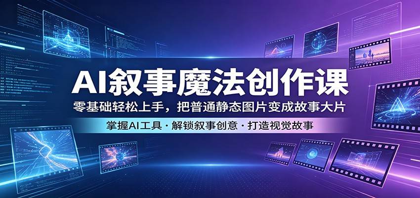 AI叙事魔法创作课：零基础轻松上手，把普通静态图片变成故事大片-云推网创项目库
