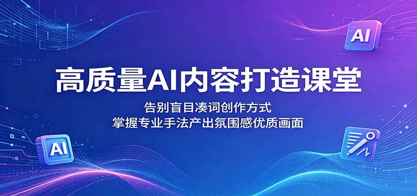 高质量AI内容打造课堂：告别盲目凑词创作方式，掌握专业手法产出氛围感优质画面-云推网创项目库