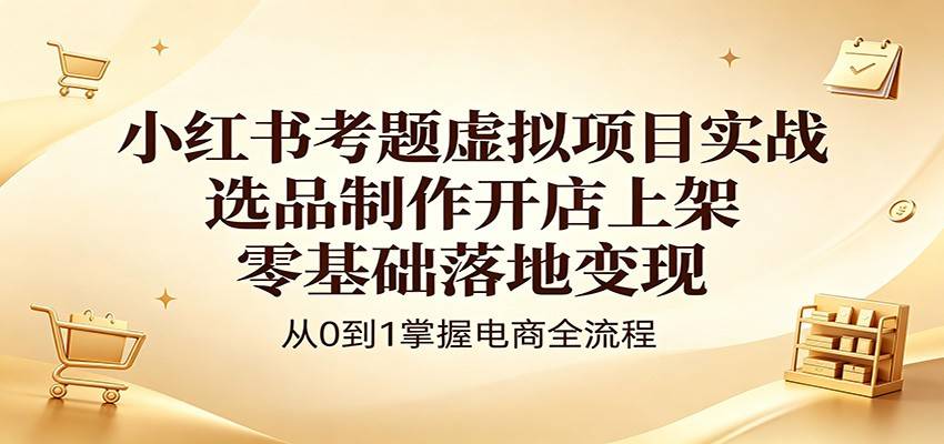 小红书考题虚拟项目实战：选品制作开店上架，零基础落地变现-云推网创项目库