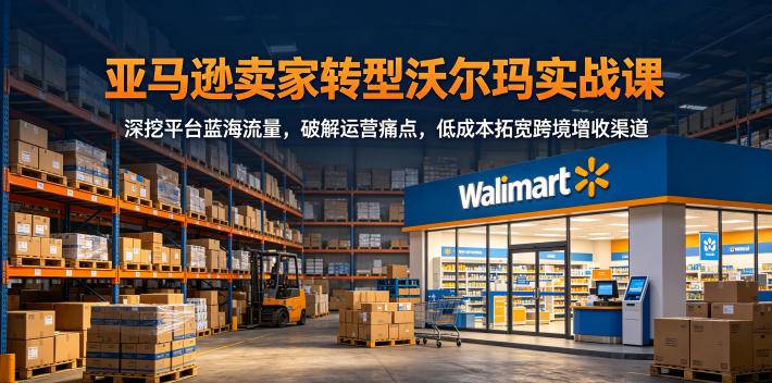 亚马逊卖家转型沃尔玛实战课，深挖平台蓝海流量，破解运营痛点，低成本拓宽跨境增收渠道-云推网创项目库