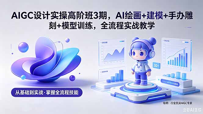 AIGC 设计实操高阶班3期，AI绘画+建模+手办雕刻+模型训练，全流程实战教学(附软件+素材-云推网创项目库