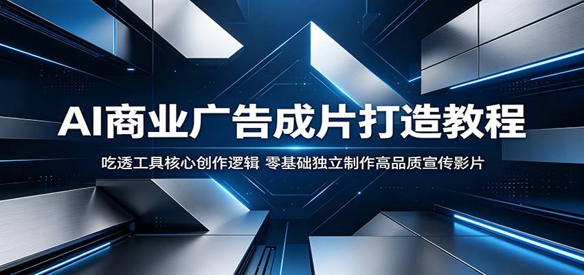 AI商业广告成片打造教程:吃透工具核心创作逻辑,零基础独立制作高品质宣传影片-云推网创项目库