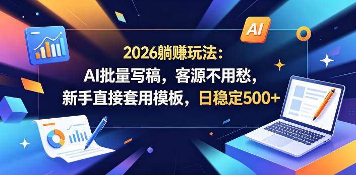 2026躺賺玩法：AI批量写稿，客源不用愁，新手直接套用模板，日稳定500+【揭秘】-云推网创项目库