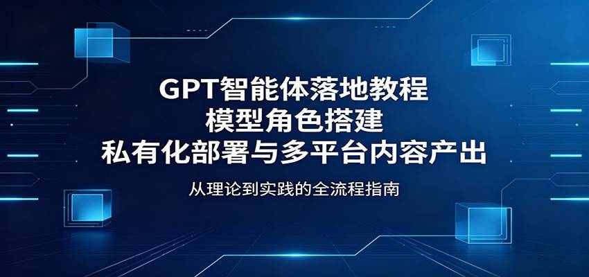 GPT智能体落地教程：模型角色搭建，私有化部署与多平台内容产出-云推网创项目库