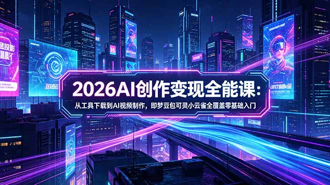 2026AI创作变现全能课-更新5月：从工具下载到AI视频制作，即梦豆包可灵小云雀全覆盖零基础入门-云推网创项目库