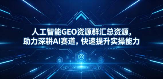 人工智能GEO资源群汇总资源,助力深耕AI赛道,快速提升实操能力-云推网创项目库