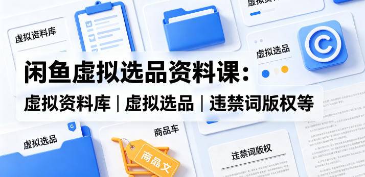 闲鱼虚拟选品资料课：虚拟资料库丨虚拟选品丨违禁词版权等-云推网创项目库