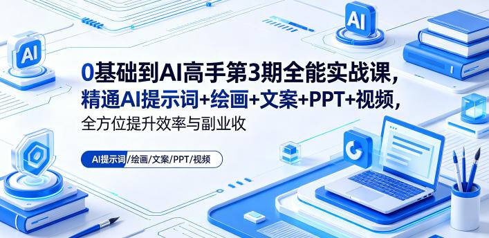 0基础到AI高手第3期全能实战课，精通AI提示词+绘画+文案+PPT+视频，全方位提升效率与副业收益-云推网创项目库
