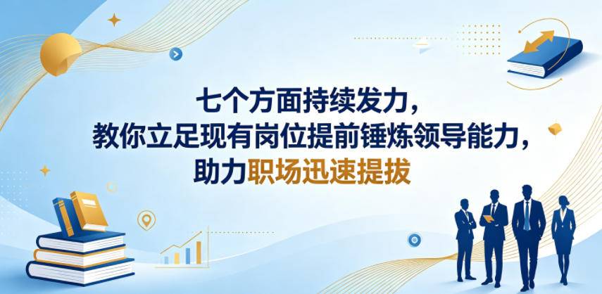 付费文章:七个方面持续发力,教你立足现有岗位提前锤炼领导能力,助力职场迅速提拔-云推网创项目库