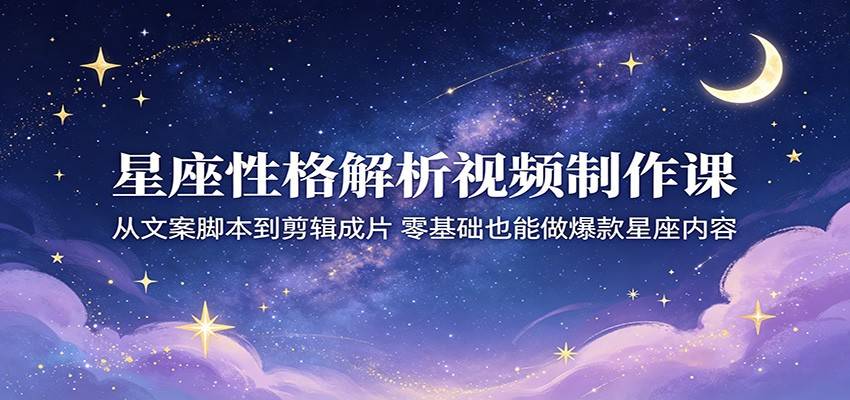 星座性格解析视频制作课：从文案脚本到剪辑成片，零基础也能做爆款星座内容-云推网创项目库