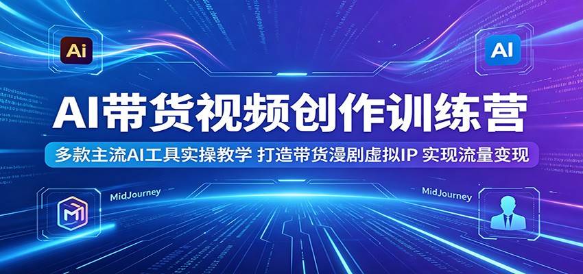 AI带货视频创作训练营:多款主流AI工具实操教学,打造带货漫剧虚拟IP,实现流量变现-云推网创项目库