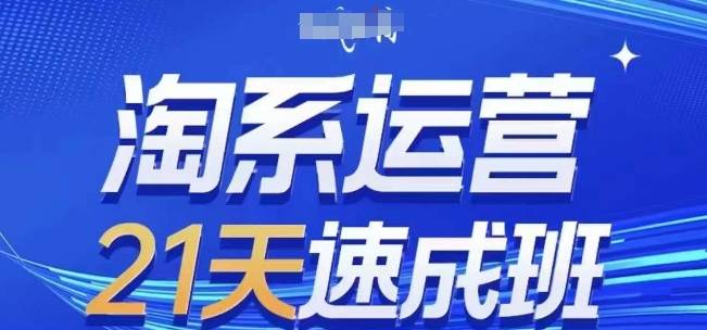 淘系运营21天速成班，0基础轻松搞定淘系运营，不做假把式，快速复制落地(更新26年4月)-云推网创项目库