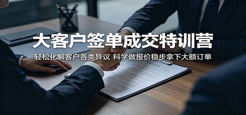 大客户签单成交特训营：轻松化解客户各类异议，科学做报价稳步拿下大额订单-云推网创项目库