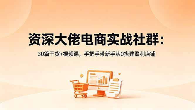 资深大佬电商实战社群：30篇干货+视频课，手把手带新手从0搭建盈利店铺-云推网创项目库
