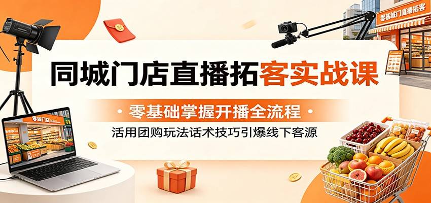 同城门店直播拓客实战课：零基础掌握开播全流程，活用团购玩法话术技巧引爆线下客源-云推网创项目库