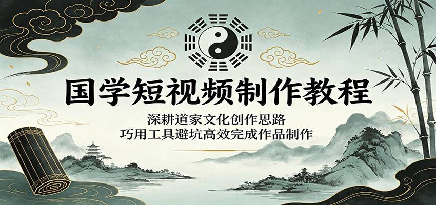 国学短视频制作教程：深耕道家文化创作思路，巧用工具避坑高效完成作品制作-云推网创项目库