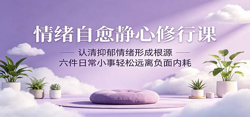 情绪自愈静心修行课：认清抑郁情绪形成根源，六件日常小事轻松远离负面内耗-云推网创项目库