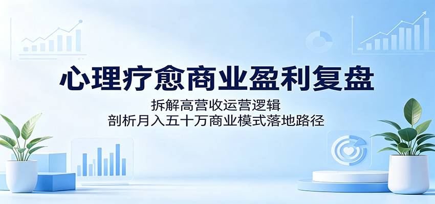心理疗愈商业盈利复盘：拆解高营收运营逻辑，剖析月入五十万商业模式落地路径-云推网创项目库