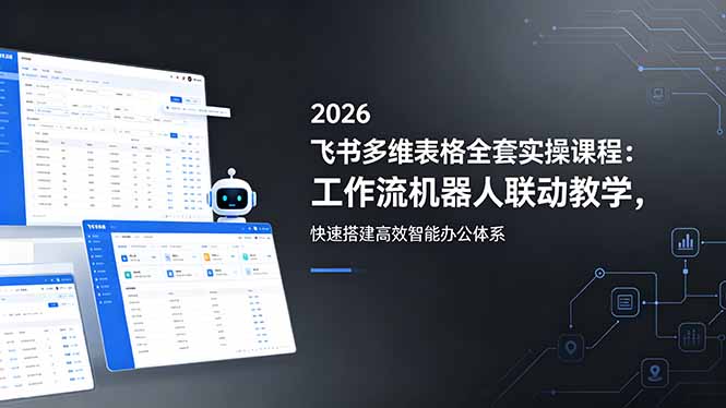 2026飞书多维表格全套实操课程：工作流机器人联动教学，快速搭建高效智能办公体系-云推网创项目库