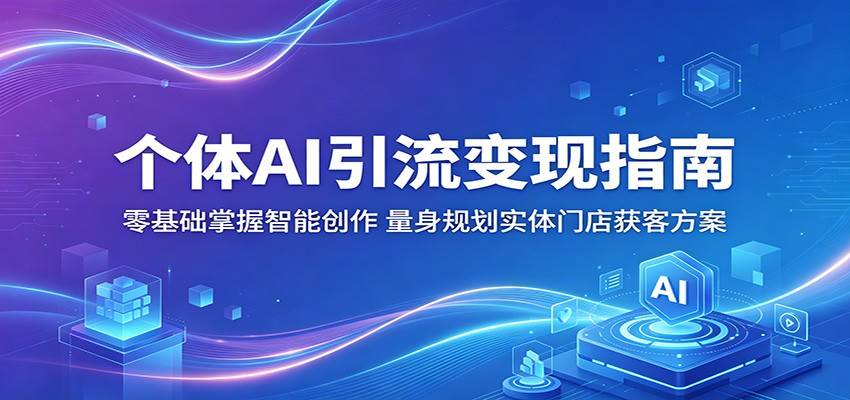 个体AI引流变现指南：零基础掌握智能创作，量身规划实体门店获客方案-云推网创项目库