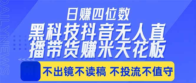 日入四位数！！最新黑科技抖音无人直播带货赚钱天花板，不出镜，不读稿，不投流，不值守，手...-云推网创项目库