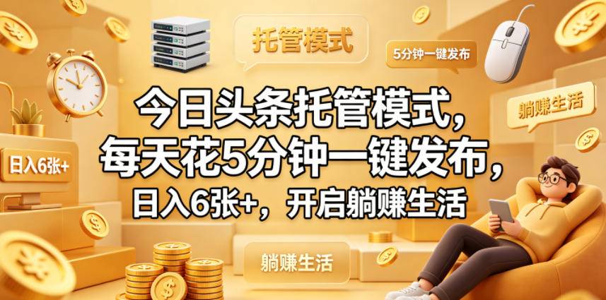今日头条托管模式，每天花5分钟一键发布，日入6张+，开启躺賺生活【揭秘】-云推网创项目库