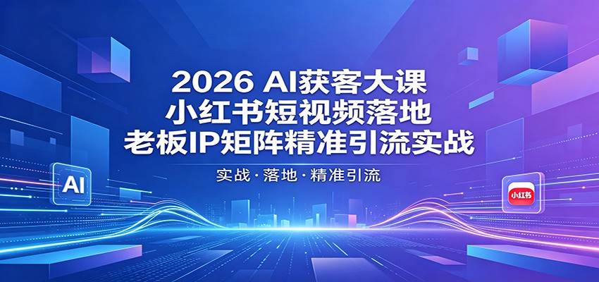 2026AI获客大课：小红书短视频落地，老板IP矩阵精准引流实战-云推网创项目库