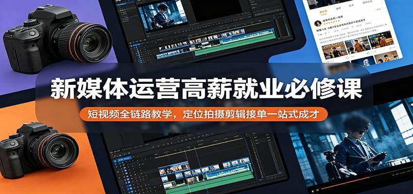 新媒体运营高薪就业必修课：短视频全链路教学，定位拍摄剪辑接单一站式成才-云推网创项目库