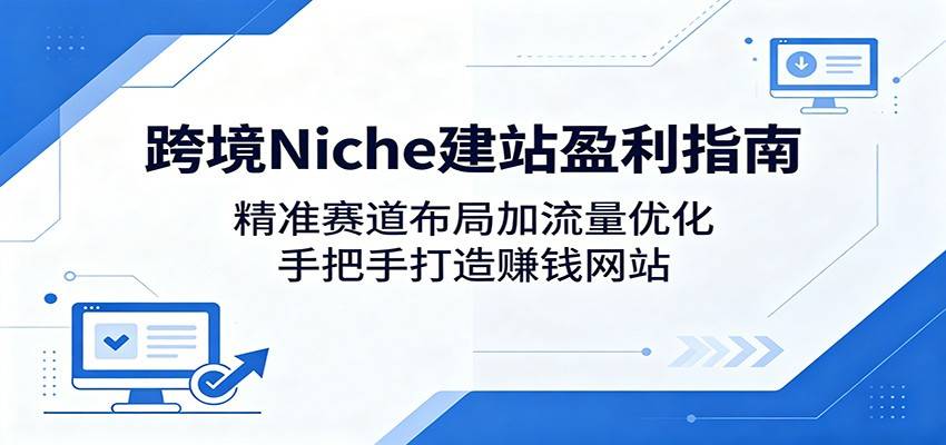 跨境Niche建站盈利指南：精准赛道布局加流量优化，手把手打造赚钱网站-云推网创项目库