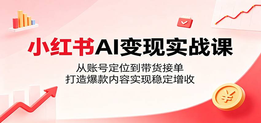 小红书AI变现实战课：从账号定位到带货接单，打造爆款内容实现稳定增收-云推网创项目库