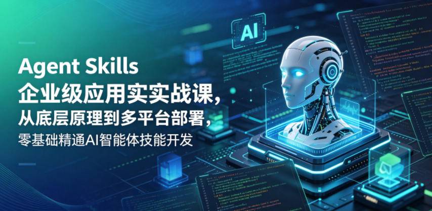 Agent Skills企业级应用实战课，从底层原理到多平台部署，零基础精通AI智能体技能开发-云推网创项目库