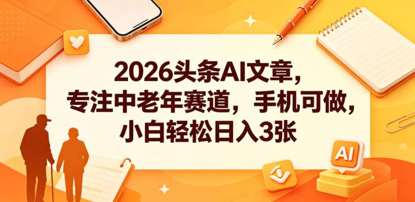 2026头条AI文章，专注中老年赛道，手机可做，小白轻松日入3张-云推网创项目库