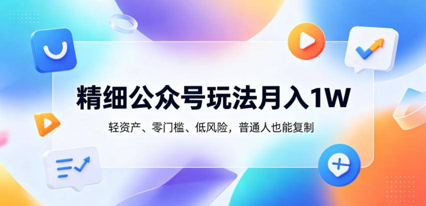 精细公众号玩法月入1W，轻资产、零门槛、低风险，普通人也能复制【揭秘】-云推网创项目库