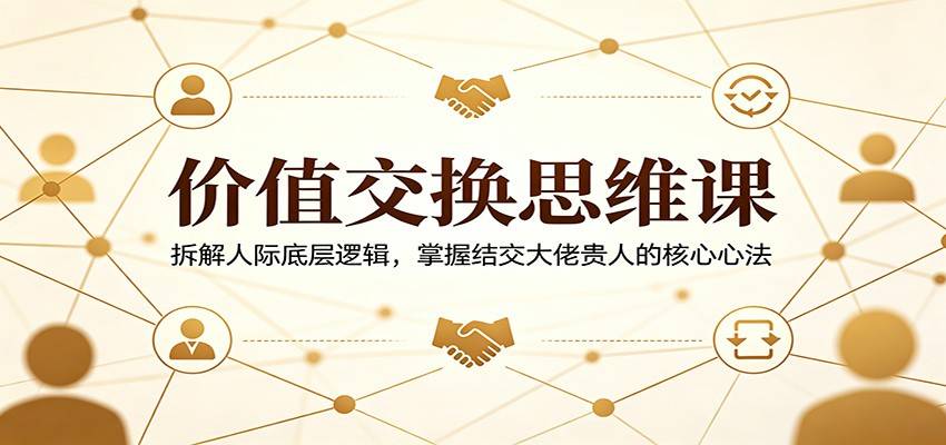 价值交换思维课：拆解人际底层逻辑，掌握结交大佬贵人的核心心法-云推网创项目库