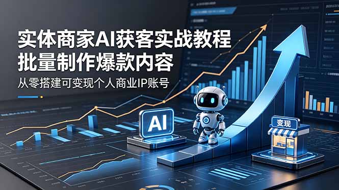 实体商家AI获客实战教程：批量制作爆款内容，从零搭建可变现个人商业IP账号-云推网创项目库