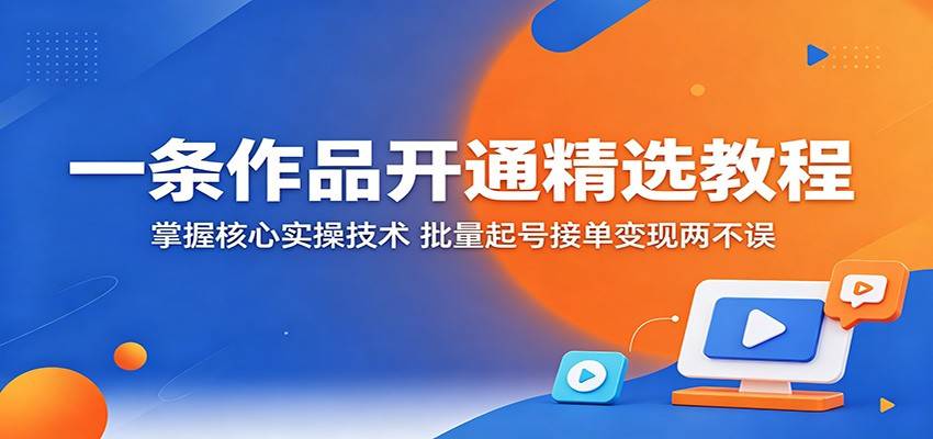 一条作品开通精选教程：掌握核心实操技术，批量起号接单变现两不误-云推网创项目库