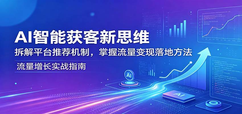 AI智能获客新思维：拆解平台推荐机制，掌握流量变现落地方法-云推网创项目库