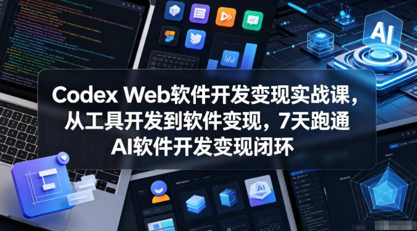 Codex Web软件开发变现实战课,从工具开发到软件变现,7天跑通AI软件开发变现闭环-云推网创项目库