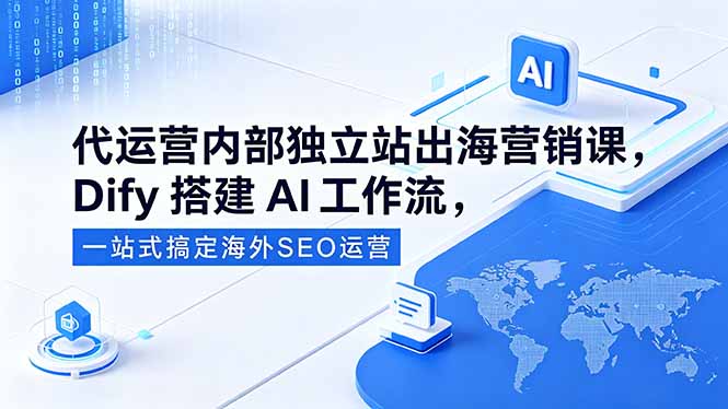 代运营内部独立站出海营销课,Dify搭建AI工作流,一站式搞定海外SEO运营-云推网创项目库