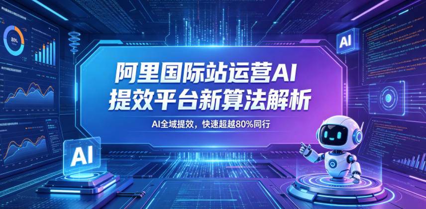 阿里国际站运营AI提效平台新算法解析26年5月新课，AI全域提效，快速超越80%同行-云推网创项目库